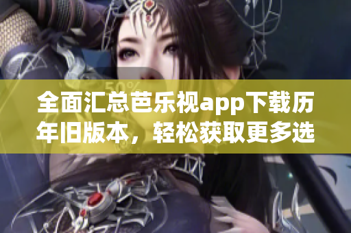 全面汇总芭乐视app下载历年旧版本，轻松获取更多选择