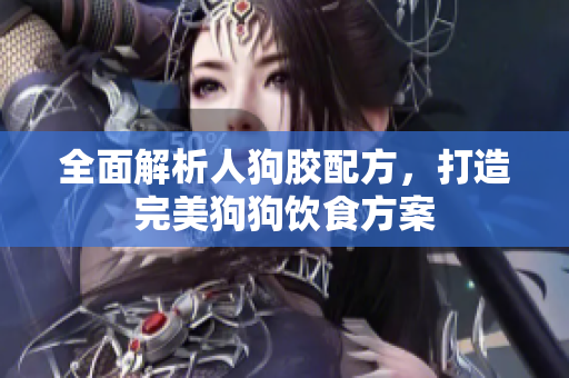 全面解析人狗胶配方，打造完美狗狗饮食方案