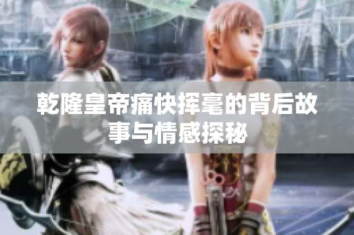 乾隆皇帝痛快挥毫的背后故事与情感探秘