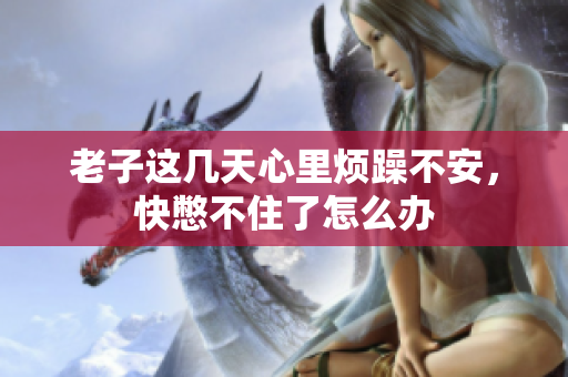 老子这几天心里烦躁不安，快憋不住了怎么办