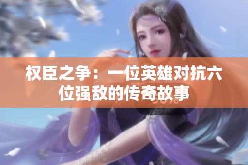 权臣之争：一位英雄对抗六位强敌的传奇故事