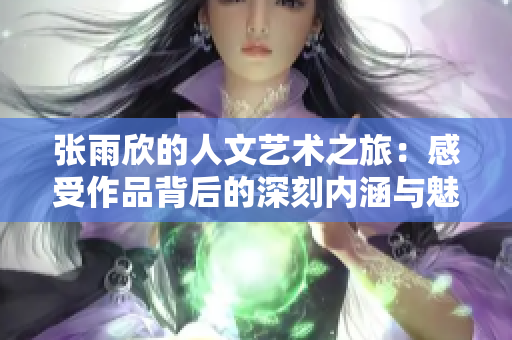 张雨欣的人文艺术之旅：感受作品背后的深刻内涵与魅力