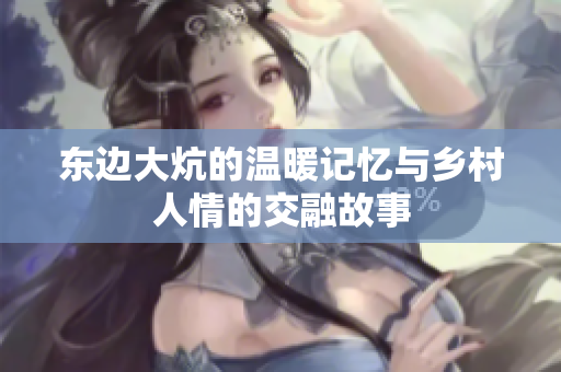 东边大炕的温暖记忆与乡村人情的交融故事