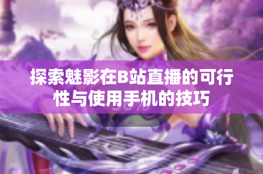 探索魅影在B站直播的可行性与使用手机的技巧