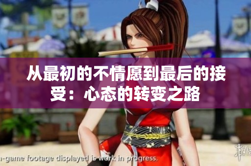 从最初的不情愿到最后的接受：心态的转变之路
