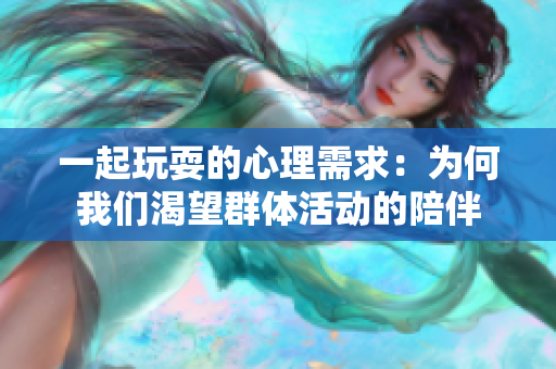 一起玩耍的心理需求：为何我们渴望群体活动的陪伴