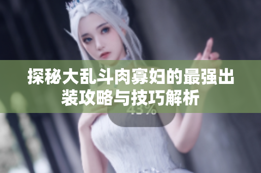 探秘大乱斗肉寡妇的最强出装攻略与技巧解析