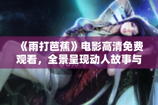 《雨打芭蕉》电影高清免费观看，全景呈现动人故事与迷人画面