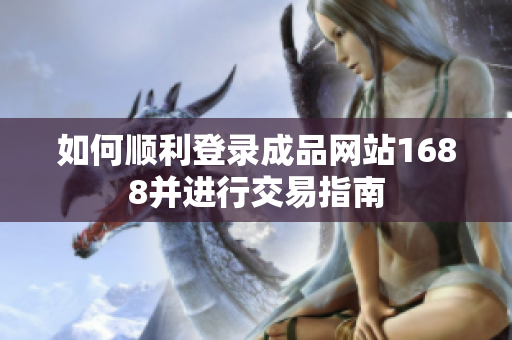 如何顺利登录成品网站1688并进行交易指南