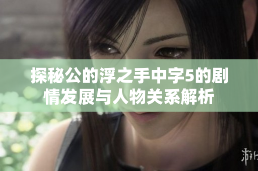探秘公的浮之手中字5的剧情发展与人物关系解析