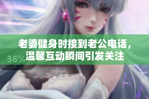 老婆健身时接到老公电话，温馨互动瞬间引发关注