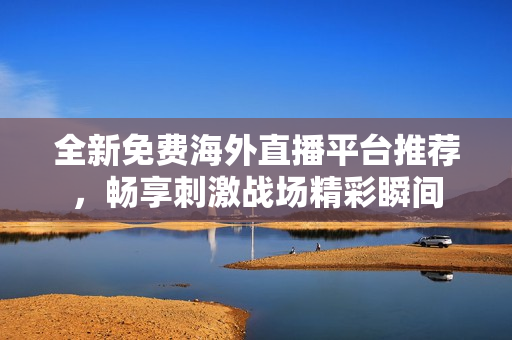 全新免费海外直播平台推荐，畅享刺激战场精彩瞬间