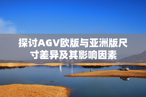 探讨AGV欧版与亚洲版尺寸差异及其影响因素