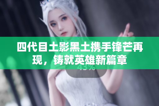 四代目土影黑土携手锋芒再现，铸就英雄新篇章