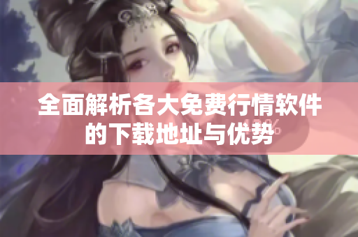 全面解析各大免费行情软件的下载地址与优势