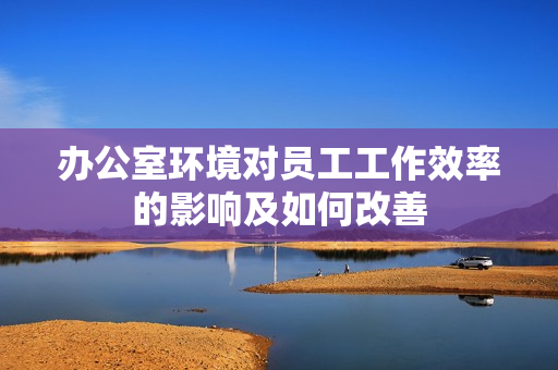 办公室环境对员工工作效率的影响及如何改善