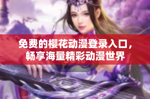 免费的樱花动漫登录入口，畅享海量精彩动漫世界