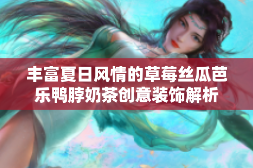 丰富夏日风情的草莓丝瓜芭乐鸭脖奶茶创意装饰解析