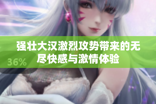 强壮大汉激烈攻势带来的无尽快感与激情体验