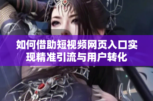 如何借助短视频网页入口实现精准引流与用户转化