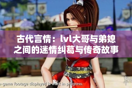 古代言情：lvl大哥与弟媳之间的迷情纠葛与传奇故事