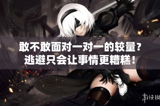 敢不敢面对一对一的较量？逃避只会让事情更糟糕！