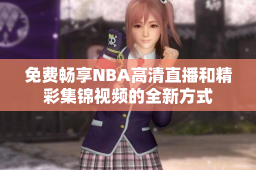 免费畅享NBA高清直播和精彩集锦视频的全新方式
