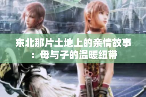 东北那片土地上的亲情故事：母与子的温暖纽带