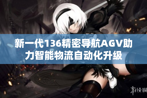 新一代136精密导航AGV助力智能物流自动化升级