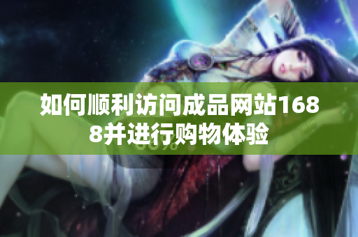 如何顺利访问成品网站1688并进行购物体验