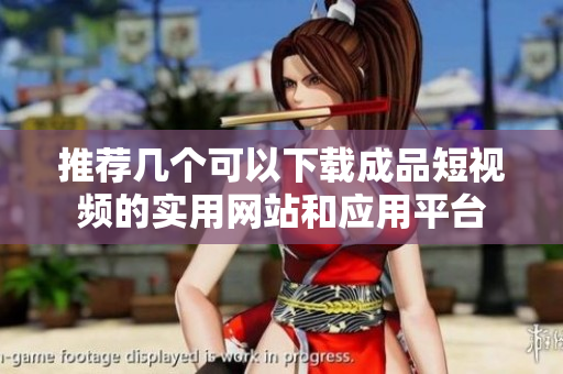 推荐几个可以下载成品短视频的实用网站和应用平台