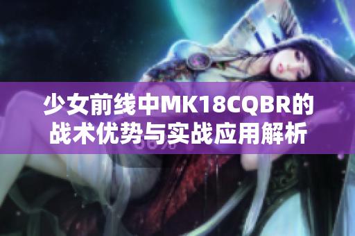 少女前线中MK18CQBR的战术优势与实战应用解析
