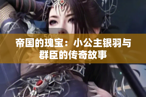 帝国的瑰宝：小公主银羽与群臣的传奇故事