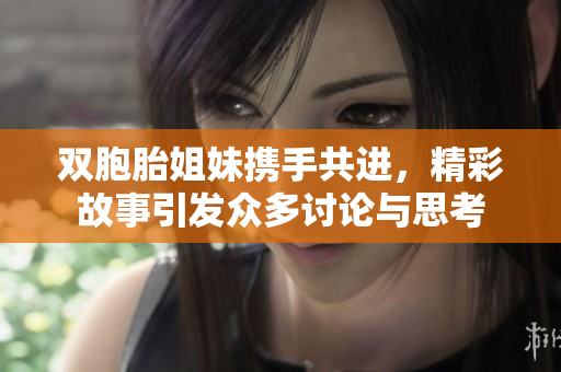 双胞胎姐妹携手共进，精彩故事引发众多讨论与思考