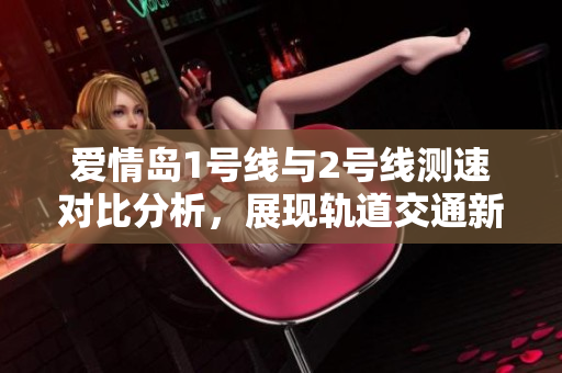 爱情岛1号线与2号线测速对比分析，展现轨道交通新进展