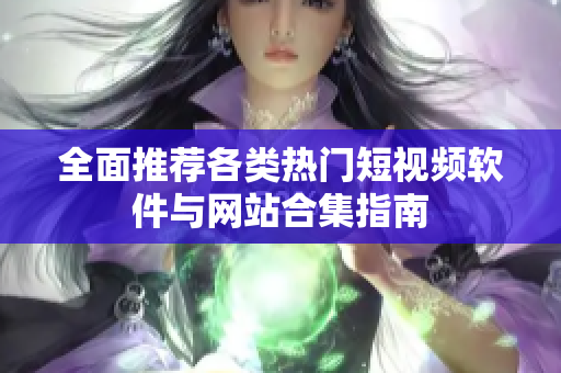 全面推荐各类热门短视频软件与网站合集指南