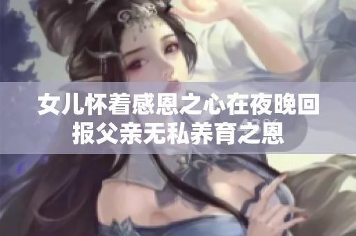 女儿怀着感恩之心在夜晚回报父亲无私养育之恩