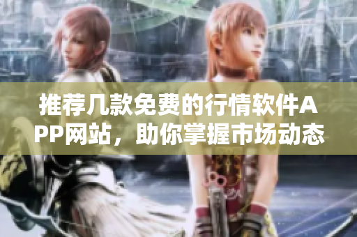 推荐几款免费的行情软件APP网站，助你掌握市场动态