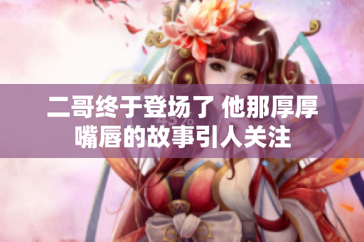 二哥终于登场了 他那厚厚嘴唇的故事引人关注
