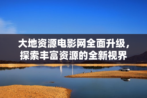 大地资源电影网全面升级，探索丰富资源的全新视界