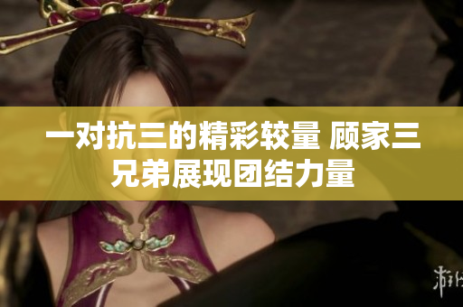 一对抗三的精彩较量 顾家三兄弟展现团结力量