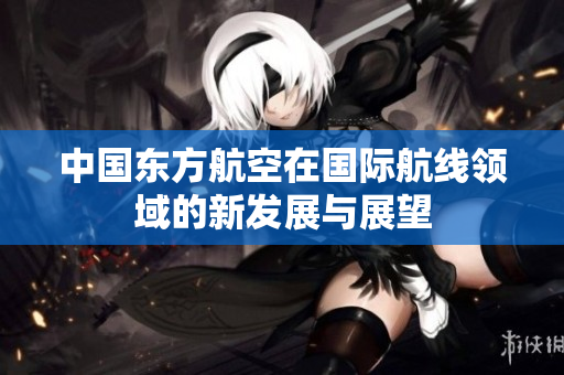 中国东方航空在国际航线领域的新发展与展望