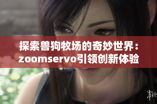 探索兽狗牧场的奇妙世界：zoomservo引领创新体验