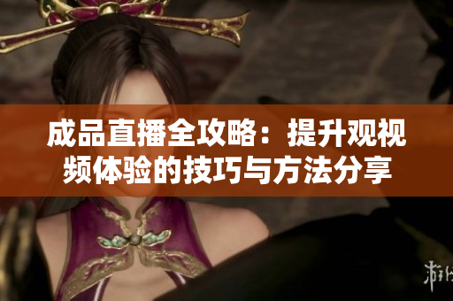 成品直播全攻略：提升观视频体验的技巧与方法分享