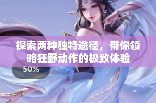 探索两种独特途径，带你领略狂野动作的极致体验