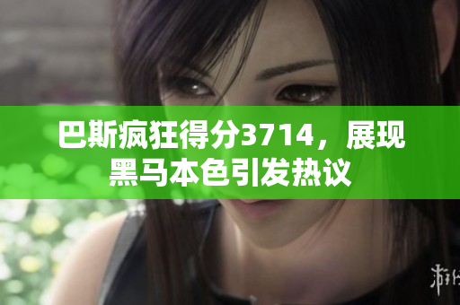巴斯疯狂得分3714，展现黑马本色引发热议