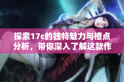 探索17c的独特魅力与槽点分析，带你深入了解这款作品的精髓
