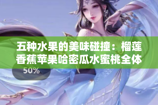 五种水果的美味碰撞：榴莲香蕉苹果哈密瓜水蜜桃全体验