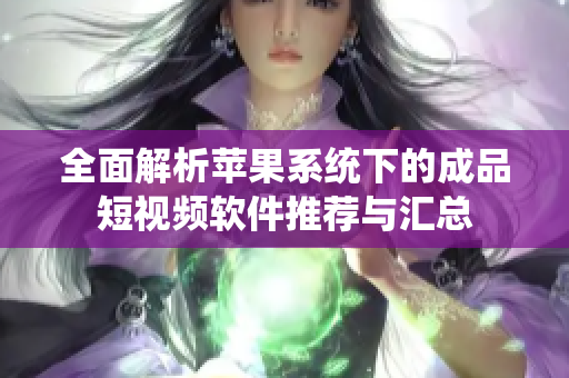 全面解析苹果系统下的成品短视频软件推荐与汇总