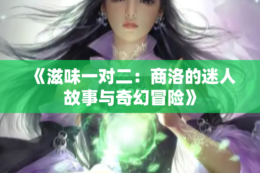 《滋味一对二：商洛的迷人故事与奇幻冒险》